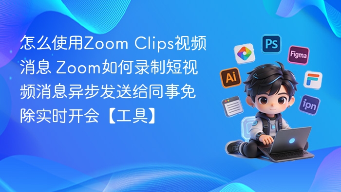 怎么使用Zoom Clips视频消息 Zoom如何录制短视频消息异步发送给同事免除实时开会【工具】