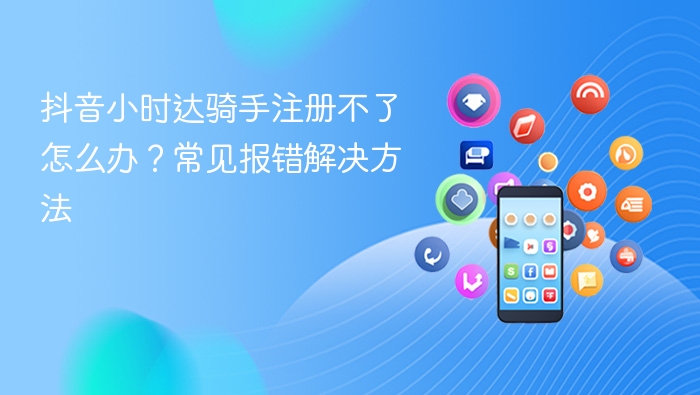 抖音小时达骑手注册不了怎么办？常见报错解决方法