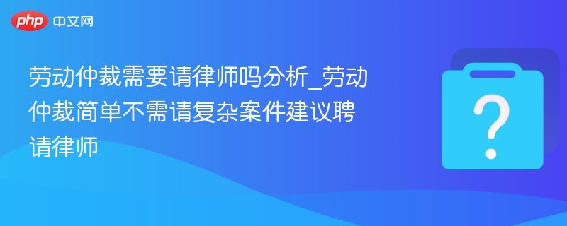 劳动仲裁需要请律师吗分析_劳动仲裁简单不需请复杂案件建议聘请律师