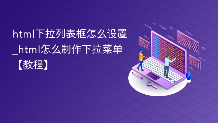 html下拉列表框怎么设置_html怎么制作下拉菜单【教程】