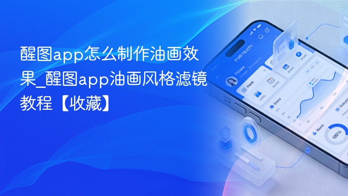 醒图app怎么制作油画效果_醒图app油画风格滤镜教程【收藏】