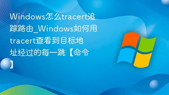 Windows怎么tracert追踪路由_Windows如何用tracert查看到目标地址经过的每一跳【命令】