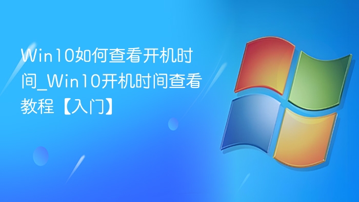 Win10如何查看开机时间_Win10开机时间查看教程【入门】