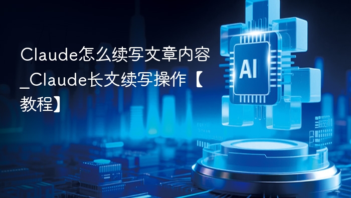 Claude怎么续写文章内容_Claude长文续写操作【教程】