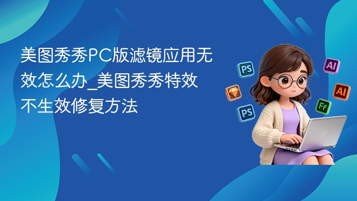 美图秀秀PC版滤镜应用无效怎么办_美图秀秀特效不生效修复方法