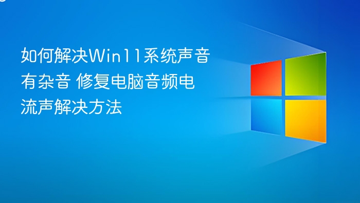 Win11声音杂音怎么解决？修复电流声方法
