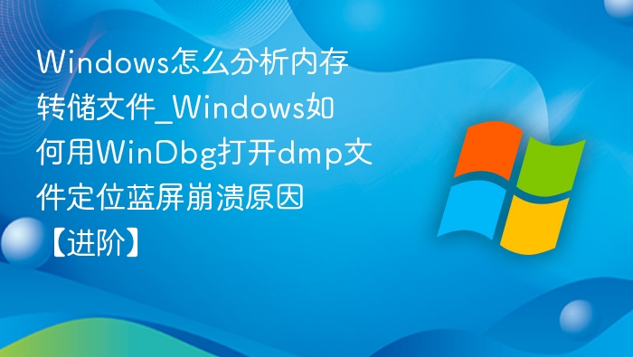 Windows怎么分析内存转储文件_Windows如何用WinDbg打开dmp文件定位蓝屏崩溃原因【进阶】