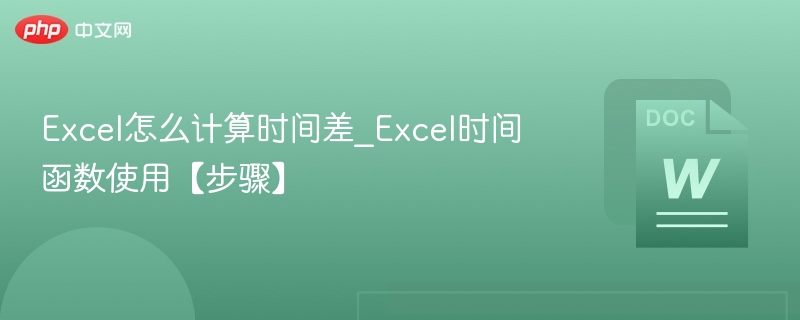 Excel怎么计算时间差_Excel时间函数使用【步骤】