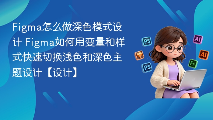 Figma怎么做深色模式设计 Figma如何用变量和样式快速切换浅色和深色主题设计【设计】