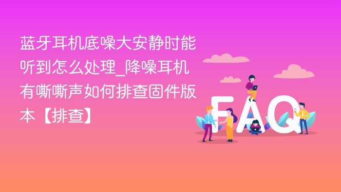 蓝牙耳机底噪大怎么解决？