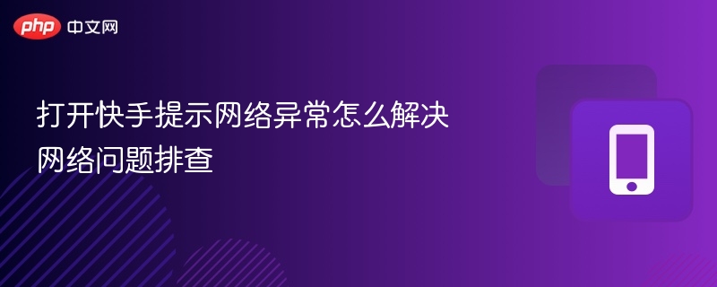 快手网络异常怎么解决？排查指南分享