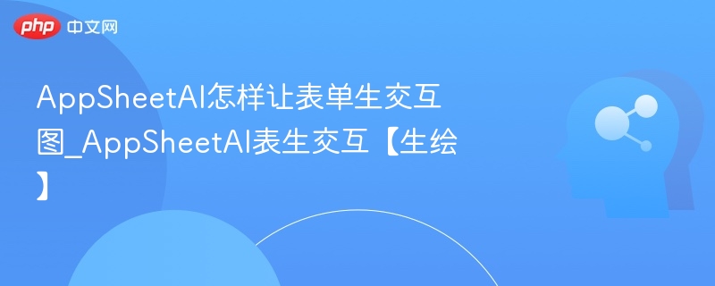 AppSheetAI怎样让表单生交互图_AppSheetAI表生交互【生绘】