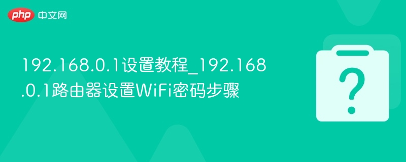 192.168.0.1设置教程与WiFi密码设置