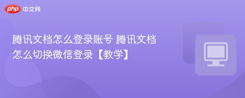 腾讯文档怎么登录账号 腾讯文档怎么切换微信登录【教学】