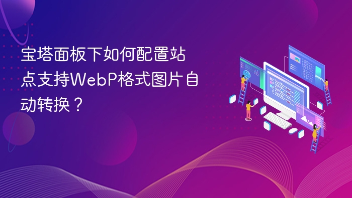 宝塔面板下如何配置站点支持WebP格式图片自动转换?