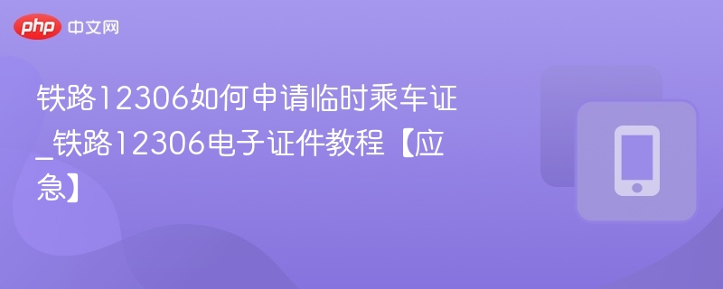 铁路12306如何申请临时乘车证_铁路12306电子证件教程【应急】
