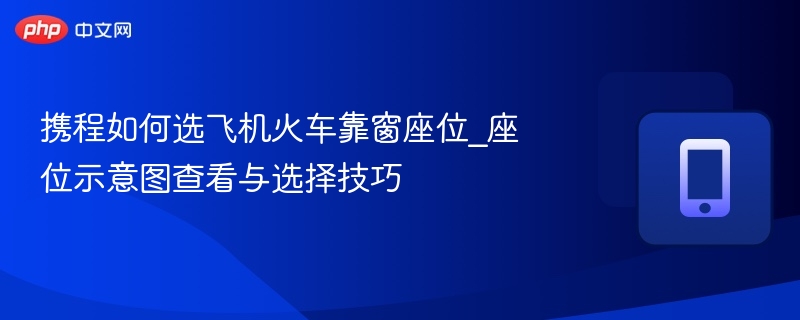 携程如何选飞机火车靠窗座位_座位示意图查看与选择技巧