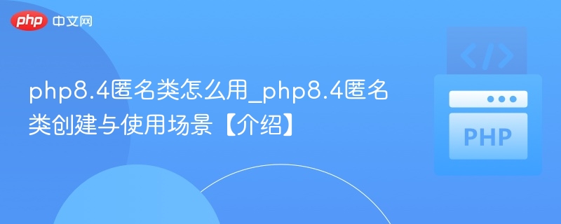 php8.4匿名类怎么用_php8.4匿名类创建与使用场景【介绍】