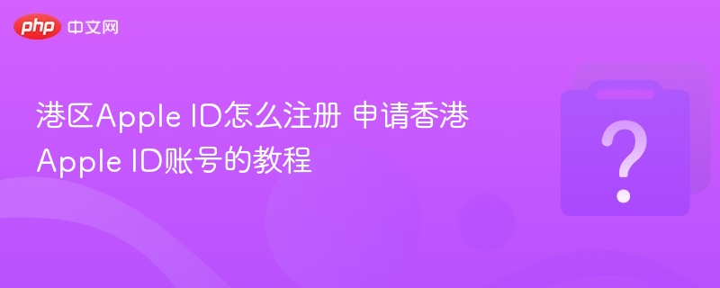 港区AppleID注册教程及申请指南