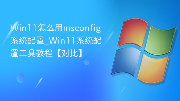 Win11怎么用msconfig系统配置_Win11系统配置工具教程【对比】