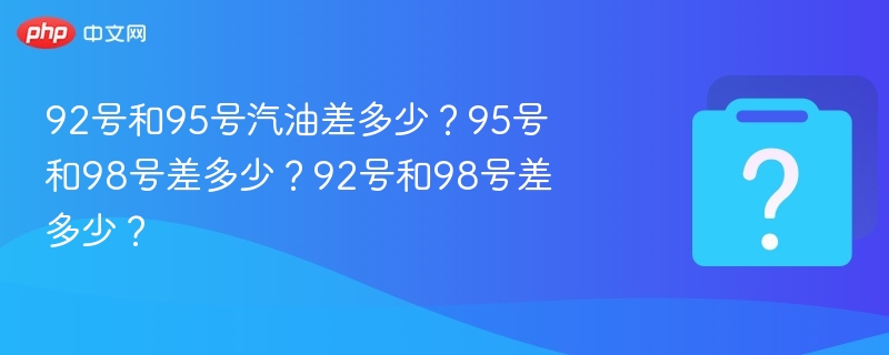 92号和95号汽油差多少?95号和98号差多少?92号和98号差多少?