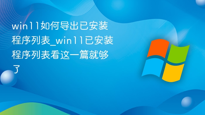 win11如何导出已安装程序列表_win11已安装程序列表看这一篇就够了