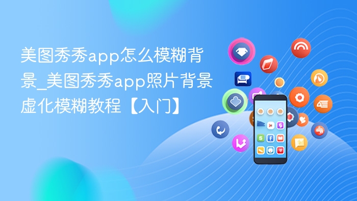 美图秀秀app怎么模糊背景_美图秀秀app照片背景虚化模糊教程【入门】