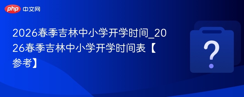 2026春季吉林中小学开学时间_2026春季吉林中小学开学时间表【参考】