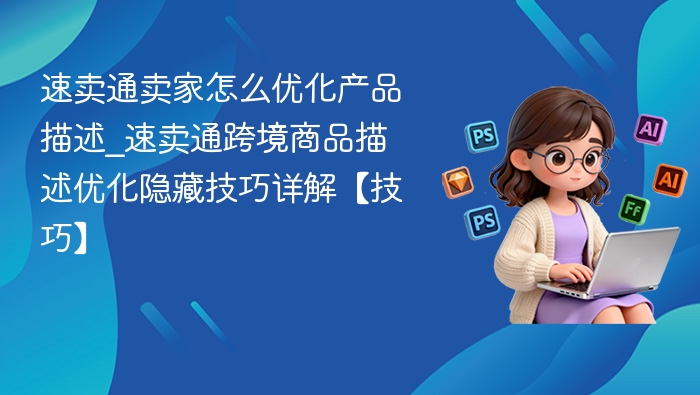 速卖通卖家怎么优化产品描述_速卖通跨境商品描述优化隐藏技巧详解【技巧】