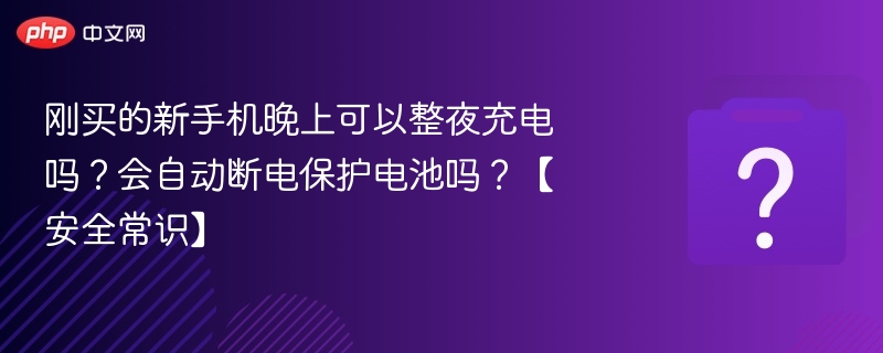 刚买的新手机晚上可以整夜充电吗？会自动断电保护电池吗？【安全常识】
