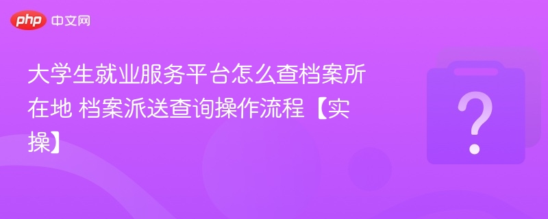大学生就业服务平台怎么查档案所在地 档案派送查询操作流程【实操】