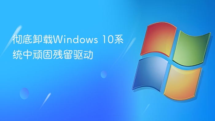 彻底卸载Windows 10系统中顽固残留驱动