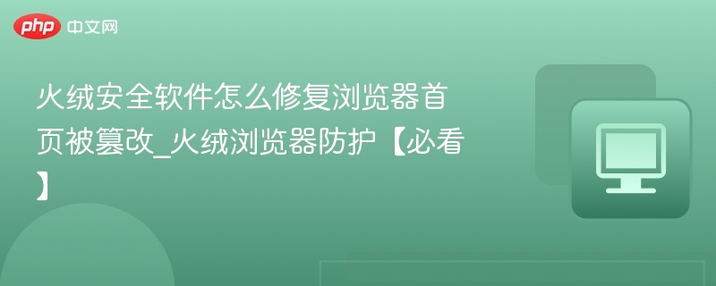 火绒安全软件怎么修复浏览器首页被篡改_火绒浏览器防护【必看】