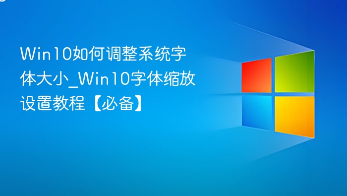 Win10如何调整系统字体大小_Win10字体缩放设置教程【必备】