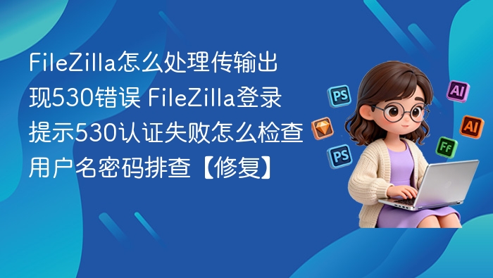 FileZilla上传报530错误怎么解决