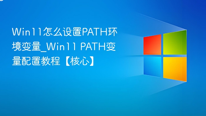 Win11怎么设置PATH环境变量_Win11 PATH变量配置教程【核心】