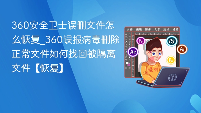 360安全卫士误删文件怎么恢复_360误报病毒删除正常文件如何找回被隔离文件【恢复】