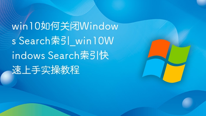 win10如何关闭Windows Search索引_win10Windows Search索引快速上手实操教程