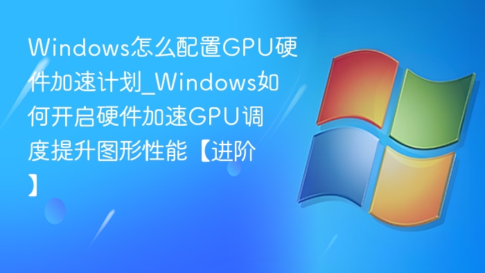 Windows怎么配置GPU硬件加速计划_Windows如何开启硬件加速GPU调度提升图形性能【进阶】