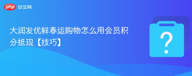 大润发优鲜春运购物怎么用会员积分抵现【技巧】