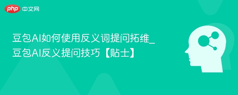 豆包AI如何使用反义词提问拓维_豆包AI反义提问技巧【贴士】