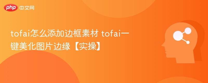 tofai怎么添加边框素材 tofai一键美化图片边缘【实操】
