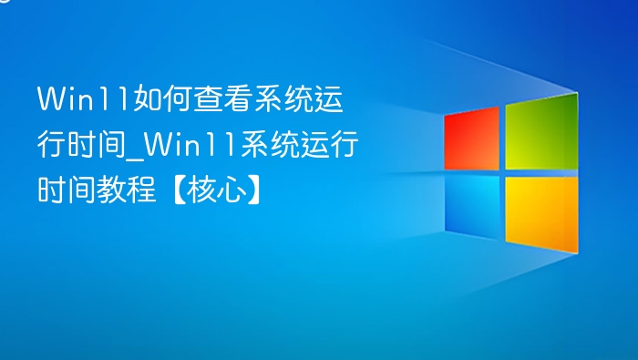 Win11如何查看系统运行时间_Win11系统运行时间教程【核心】