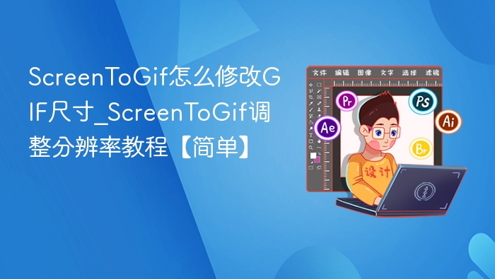 ScreenToGif怎么修改GIF尺寸_ScreenToGif调整分辨率教程【简单】