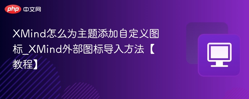 XMind怎么为主题添加自定义图标_XMind外部图标导入方法【教程】