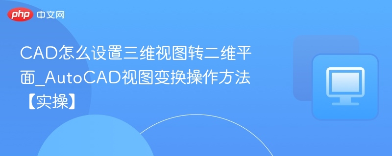 CAD怎么设置三维视图转二维平面_AutoCAD视图变换操作方法【实操】