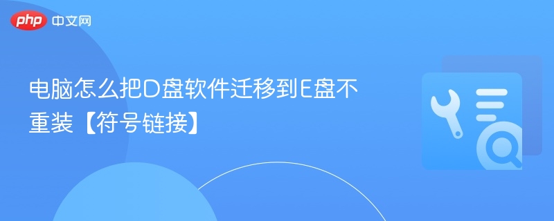 D盘软件迁移到E盘：符号链接操作教程
