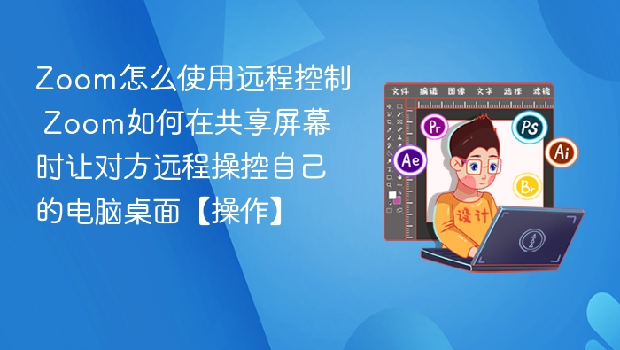 Zoom怎么使用远程控制 Zoom如何在共享屏幕时让对方远程操控自己的电脑桌面【操作】