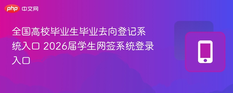 全国高校毕业生毕业去向登记系统入口 2026届学生网签系统登录入口
