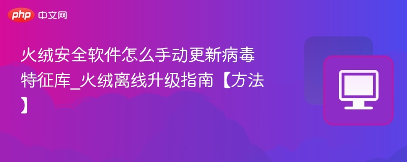 火绒安全软件怎么手动更新病毒特征库_火绒离线升级指南【方法】